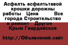 Асфалть асфалтьтавой крошки дорожны работы › Цена ­ 500 - Все города Строительство и ремонт » Другое   . Крым,Гвардейское